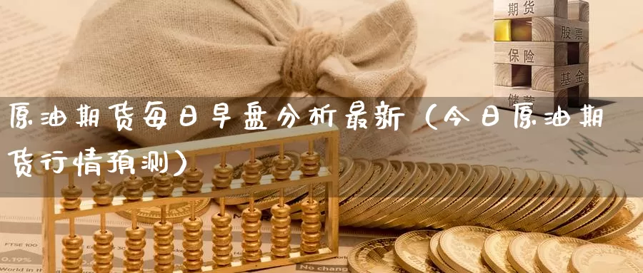 原油期货每日早盘分析最新（今日原油期货行情预测）_https://www.gzguangze.com_商品期货_第1张