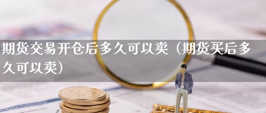 期货交易开仓后多久可以卖（期货买后多久可以卖）_https://www.gzguangze.com_国际期货_第1张