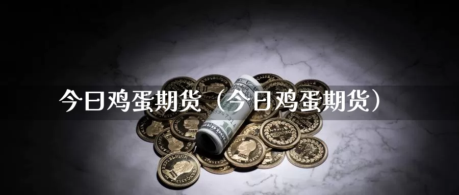 今曰鸡蛋期货（今日鸡蛋期货）_https://www.gzguangze.com_原油期货_第1张