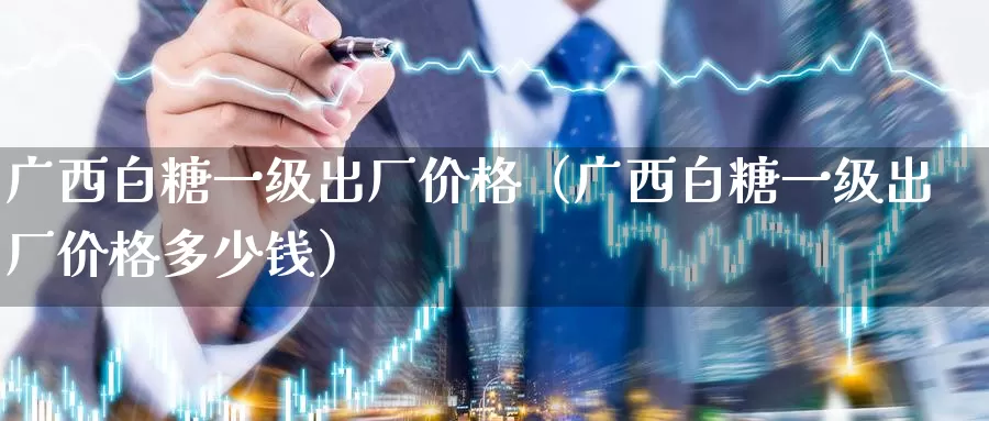 广西白糖一级出厂价格（广西白糖一级出厂价格多少钱）_https://www.gzguangze.com_黄金期货_第1张