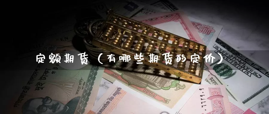 定额期货（有哪些期货的定价）_https://www.gzguangze.com_黄金期货_第1张