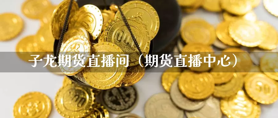 子龙期货直播间（期货直播中心）_https://www.gzguangze.com_原油期货_第1张