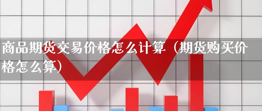 商品期货交易价格怎么计算（期货购买价格怎么算）_https://www.gzguangze.com_黄金期货_第1张