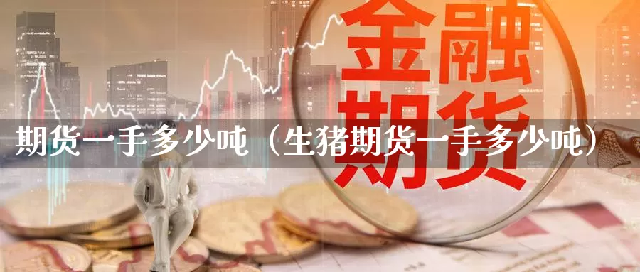 期货一手多少吨（生猪期货一手多少吨）_https://www.gzguangze.com_黄金期货_第1张