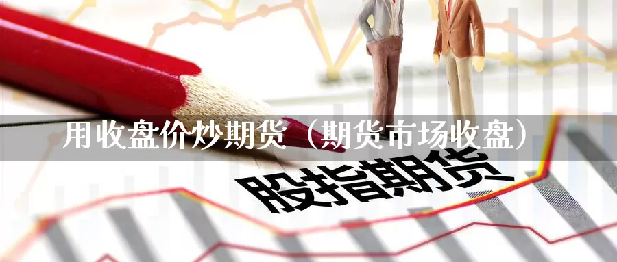 用收盘价炒期货（期货市场收盘）_https://www.gzguangze.com_黄金期货_第1张