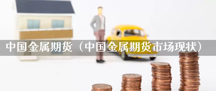 中国金属期货（中国金属期货市场现状）_https://www.gzguangze.com_黄金期货_第1张