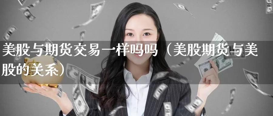 美股与期货交易一样吗吗（美股期货与美股的关系）_https://www.gzguangze.com_黄金期货_第1张