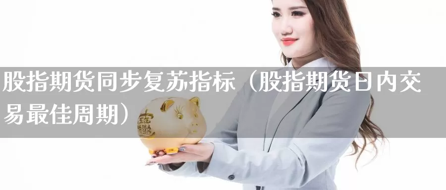 股指期货同步复苏指标（股指期货日内交易最佳周期）_https://www.gzguangze.com_商品期货_第1张