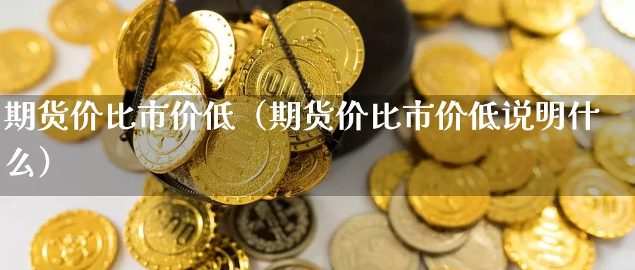 期货价比市价低（期货价比市价低说明什么）_https://www.gzguangze.com_国际期货_第1张