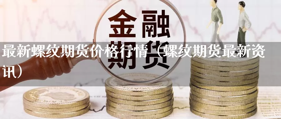 最新螺纹期货价格行情（螺纹期货最新资讯）_https://www.gzguangze.com_商品期货_第1张