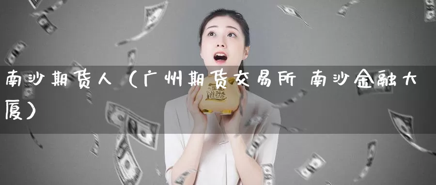 南沙期货人（广州期货交易所 南沙金融大厦）_https://www.gzguangze.com_外盘期货_第1张