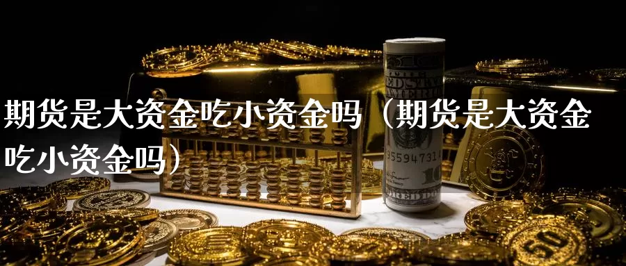 期货是大资金吃小资金吗（期货是大资金吃小资金吗）_https://www.gzguangze.com_原油期货_第1张