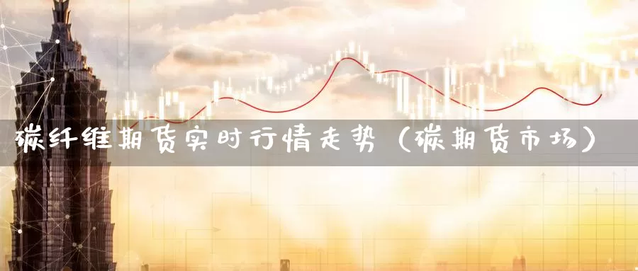 碳纤维期货实时行情走势（碳期货市场）_https://www.gzguangze.com_黄金期货_第1张