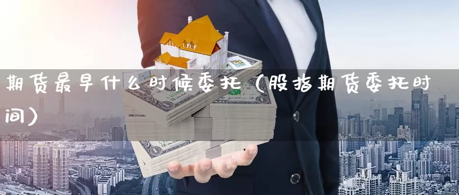 期货最早什么时候委托（股指期货委托时间）_https://www.gzguangze.com_外盘期货_第1张