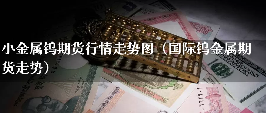 小金属钨期货行情走势图（国际钨金属期货走势）_https://www.gzguangze.com_商品期货_第1张