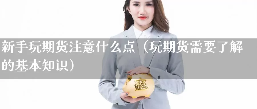 新手玩期货注意什么点（玩期货需要了解的基本知识）_https://www.gzguangze.com_黄金期货_第1张