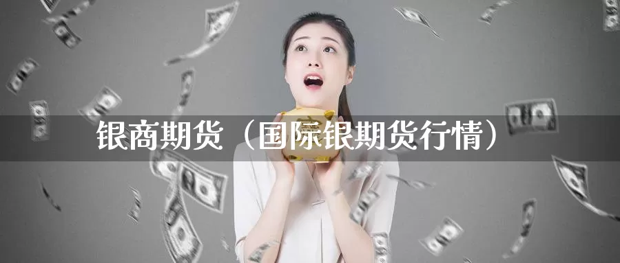 银商期货（国际银期货行情）_https://www.gzguangze.com_国际期货_第1张