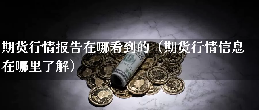 期货行情报告在哪看到的（期货行情信息在哪里了解）_https://www.gzguangze.com_黄金期货_第1张