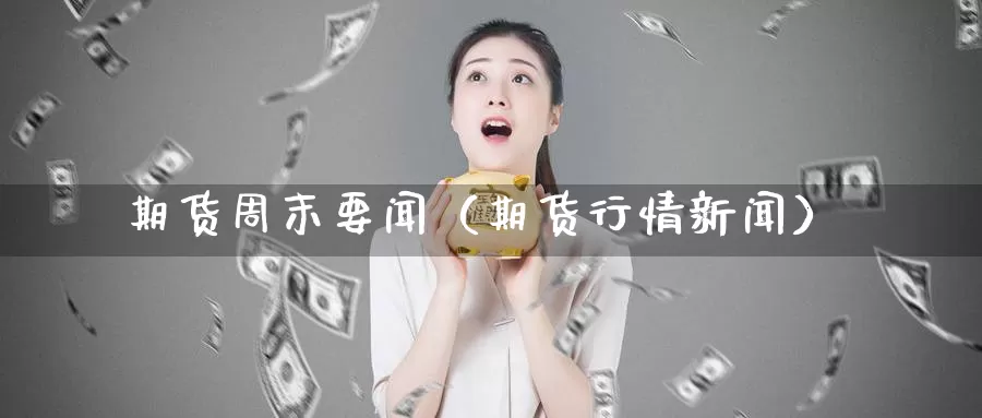 期货周末要闻（期货行情新闻）_https://www.gzguangze.com_黄金期货_第1张