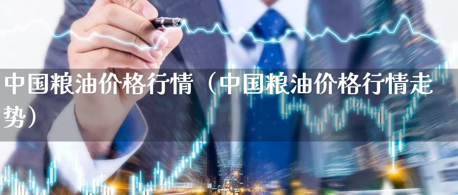 中国粮油价格行情（中国粮油价格行情走势）_https://www.gzguangze.com_原油期货_第1张