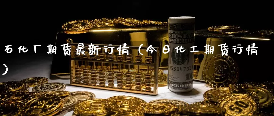 石化厂期货最新行情（今日化工期货行情）_https://www.gzguangze.com_黄金期货_第1张