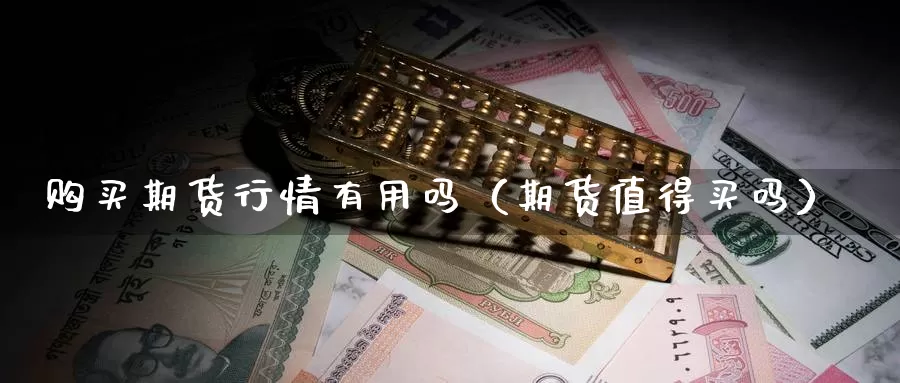 购买期货行情有用吗（期货值得买吗）_https://www.gzguangze.com_原油期货_第1张