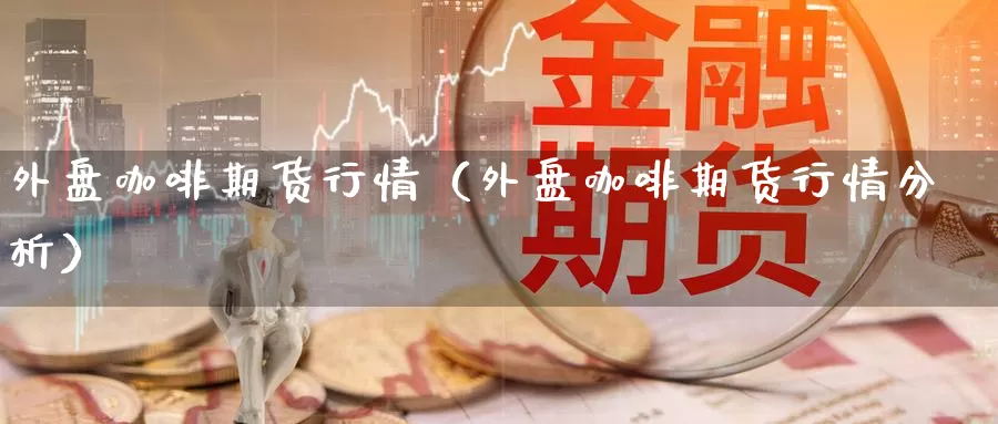 外盘咖啡期货行情（外盘咖啡期货行情分析）_https://www.gzguangze.com_黄金期货_第1张