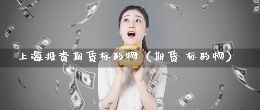 上海投资期货标的物（期货 标的物）_https://www.gzguangze.com_商品期货_第1张