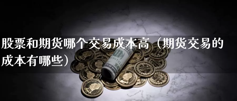 股票和期货哪个交易成本高（期货交易的成本有哪些）_https://www.gzguangze.com_黄金期货_第1张