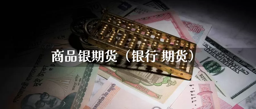 商品银期货（银行 期货）_https://www.gzguangze.com_国际期货_第1张