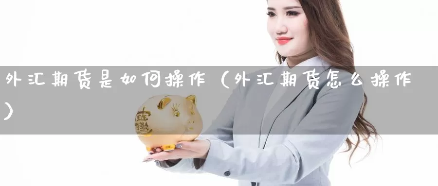 外汇期货是如何操作（外汇期货怎么操作）_https://www.gzguangze.com_原油期货_第1张