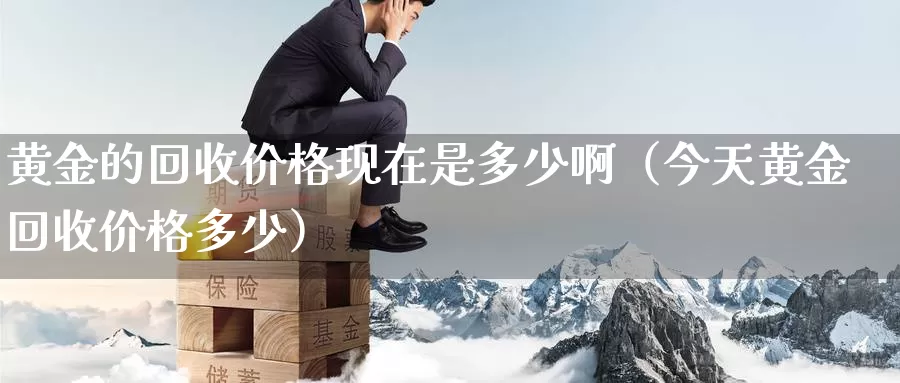 黄金的回收价格现在是多少啊（今天黄金回收价格多少）_https://www.gzguangze.com_黄金期货_第1张