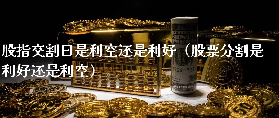 股指交割日是利空还是利好（股票分割是利好还是利空）_https://www.gzguangze.com_国际期货_第1张