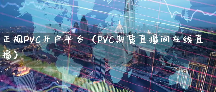 正规PVC开户平台（PVC期货直播间在线直播）_https://www.gzguangze.com_原油期货_第1张