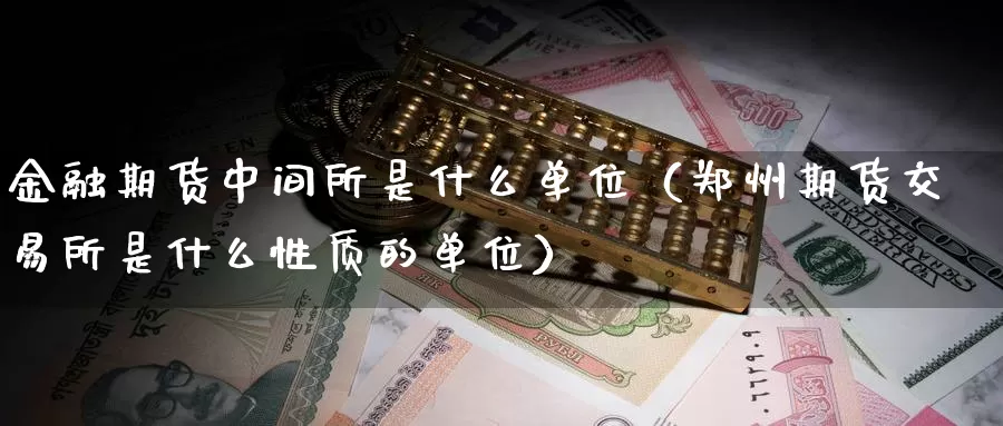 金融期货中间所是什么单位（郑州期货交易所是什么性质的单位）_https://www.gzguangze.com_外盘期货_第1张