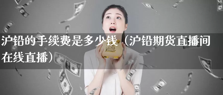 沪铅的手续费是多少钱（沪铅期货直播间在线直播）_https://www.gzguangze.com_黄金期货_第1张