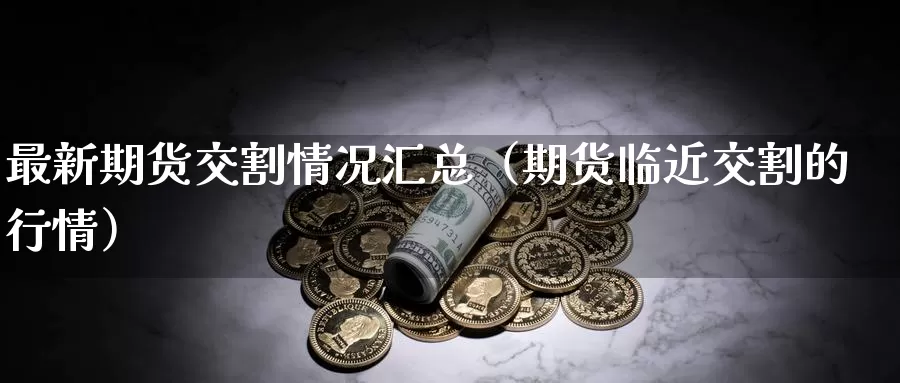 最新期货交割情况汇总（期货临近交割的行情）_https://www.gzguangze.com_外盘期货_第1张