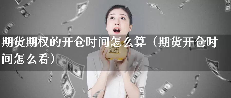 期货期权的开仓时间怎么算（期货开仓时间怎么看）_https://www.gzguangze.com_黄金期货_第1张