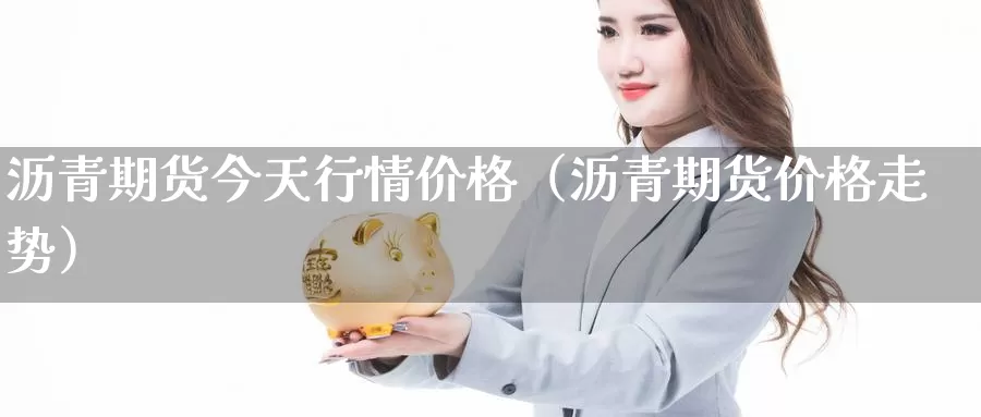 沥青期货今天行情价格（沥青期货价格走势）_https://www.gzguangze.com_黄金期货_第1张