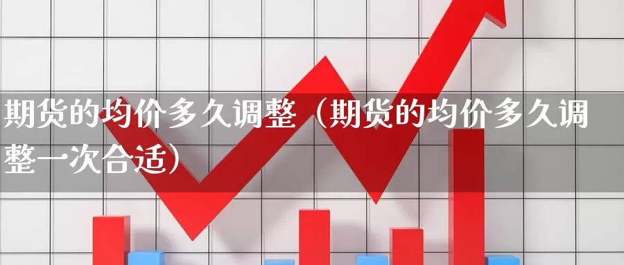 期货的均价多久调整（期货的均价多久调整一次合适）_https://www.gzguangze.com_黄金期货_第1张