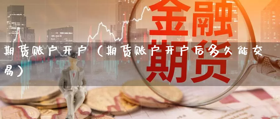 期货账户开户（期货账户开户后多久能交易）_https://www.gzguangze.com_外盘期货_第1张