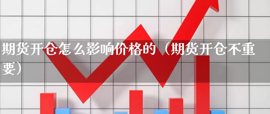 期货开仓怎么影响价格的（期货开仓不重要）_https://www.gzguangze.com_商品期货_第1张