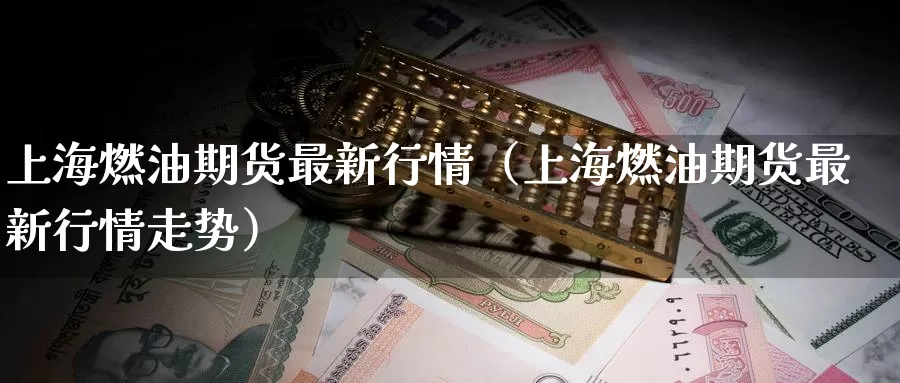 上海燃油期货最新行情（上海燃油期货最新行情走势）_https://www.gzguangze.com_原油期货_第1张