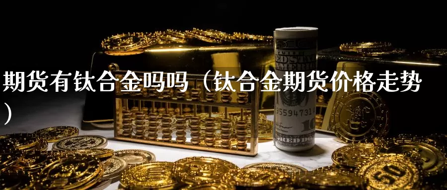 期货有钛合金吗吗（钛合金期货价格走势）_https://www.gzguangze.com_黄金期货_第1张