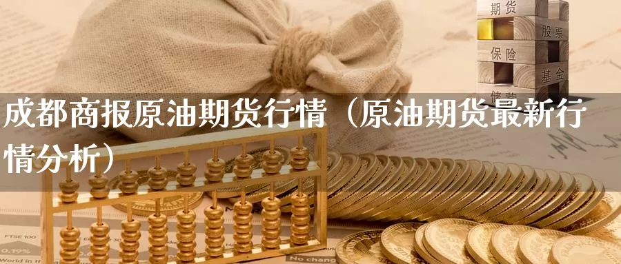 成都商报原油期货行情（原油期货最新行情分析）_https://www.gzguangze.com_商品期货_第1张