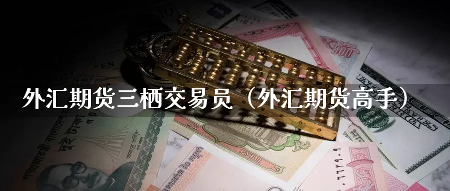 外汇期货三栖交易员（外汇期货高手）_https://www.gzguangze.com_原油期货_第1张