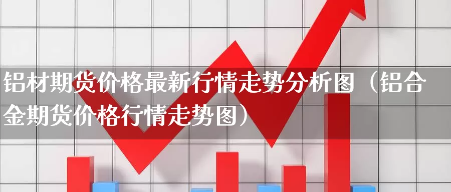 铝材期货价格最新行情走势分析图（铝合金期货价格行情走势图）_https://www.gzguangze.com_黄金期货_第1张