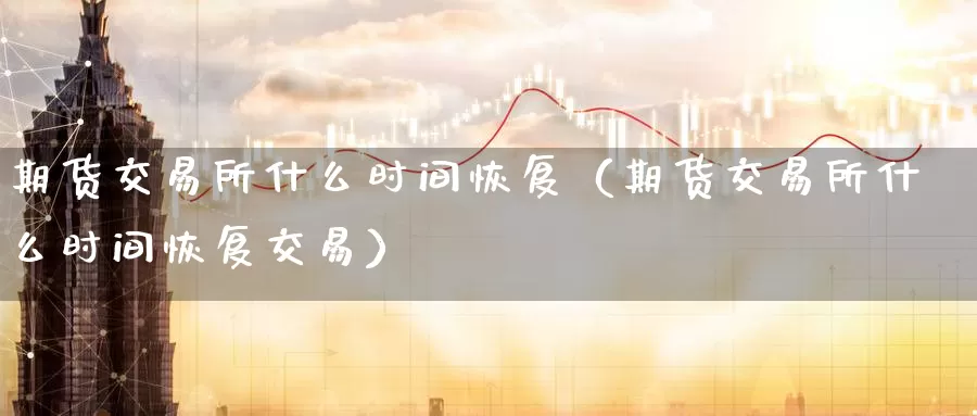 期货交易所什么时间恢复（期货交易所什么时间恢复交易）_https://www.gzguangze.com_黄金期货_第1张