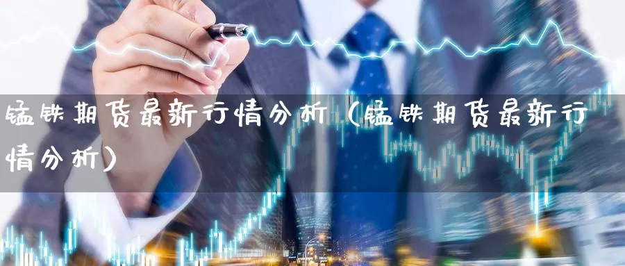 锰铁期货最新行情分析（锰铁期货最新行情分析）_https://www.gzguangze.com_国际期货_第1张