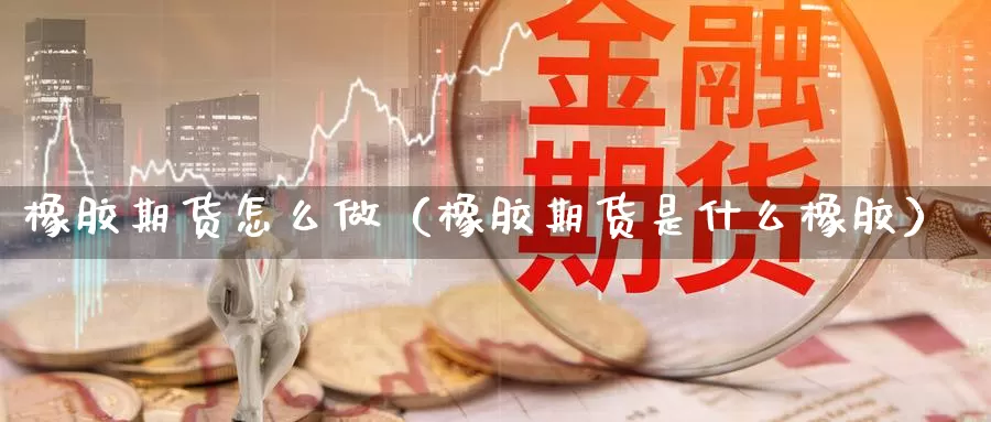 橡胶期货怎么做（橡胶期货是什么橡胶）_https://www.gzguangze.com_原油期货_第1张